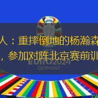 媒體人：重摔倒地的楊瀚森傷勢無礙，參加對陣北京賽前訓(xùn)練