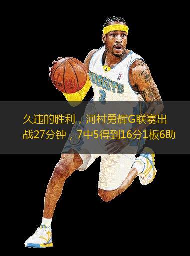 久違的勝利，河村勇輝G聯(lián)賽出戰(zhàn)27分鐘，7中5得到16分1板6助