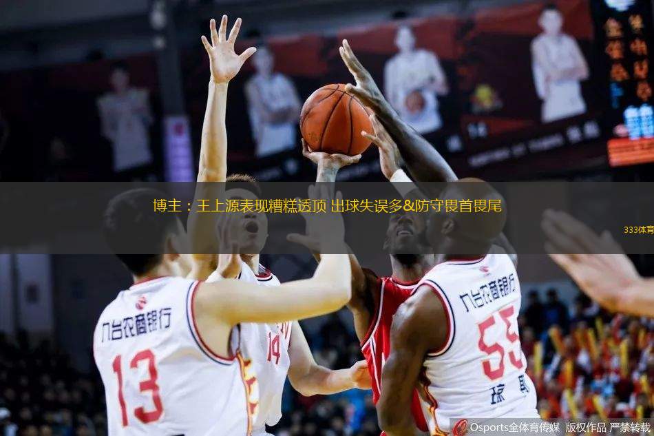 博主：王上源表現(xiàn)糟糕透頂 出球失誤多&防守畏首畏尾