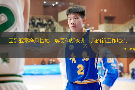 回到亞泰凈月基地，奧莫伊胡安弗：我的新工作地點(diǎn)