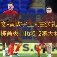 世預(yù)賽-黃政宇王大雷送禮塞鳥王鈺棟首秀 國足0-2澳大利亞