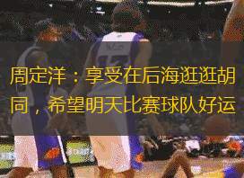 周定洋：享受在后海逛逛胡同，希望明天比賽球隊(duì)好運(yùn)