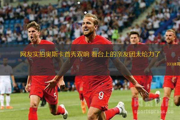網(wǎng)友實拍奧斯卡首秀雙響 看臺上的親友團太給力了