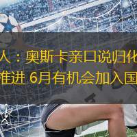 媒體人：奧斯卡親口說(shuō)歸化進(jìn)程仍在推進(jìn) 6月有機(jī)會(huì)加入國(guó)足