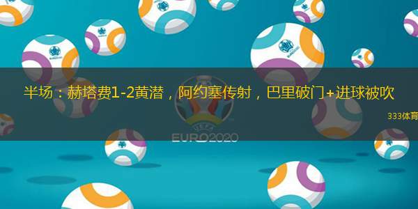 半場：赫塔費1-2黃潛，阿約塞傳射，巴里破門+進球被吹