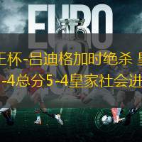 國王杯-呂迪格加時(shí)絕殺 皇馬4-4總分5-4皇家社會(huì)進(jìn)決賽