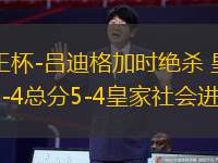 國王杯-呂迪格加時絕殺 皇馬4-4總分5-4皇家社會進(jìn)決賽