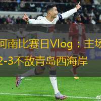 河南比賽日Vlog：主場2-3不敵青島西海岸